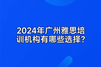 2024年广州雅思培训机构有哪些选择？