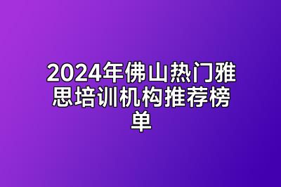 2024年佛山热门雅思培训机构推荐榜单