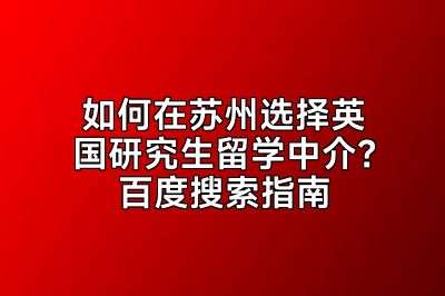 如何在苏州选择英国研究生留学中介？百度搜索指南