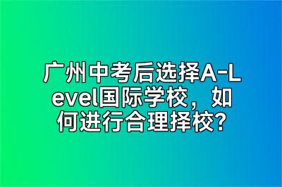 广州中考后选择A-Level国际学校，如何进行合理择校？