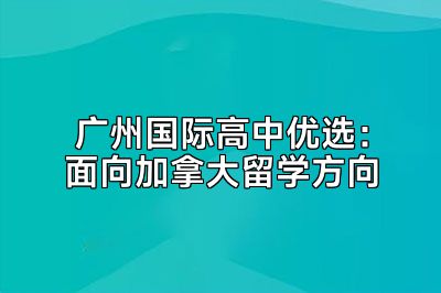 广州国际高中优选：面向加拿大留学方向