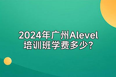 2024年广州Alevel培训班学费多少？