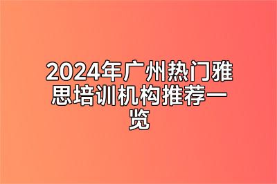 2024年广州热门雅思培训机构推荐一览