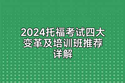 2024托福考试四大变革及培训班推荐详解