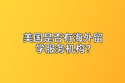 美国是否有海外留学服务机构？