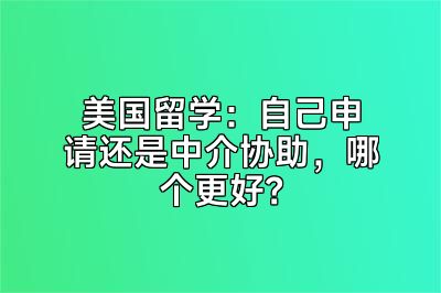 美国留学：自己申请还是中介协助，哪个更好？