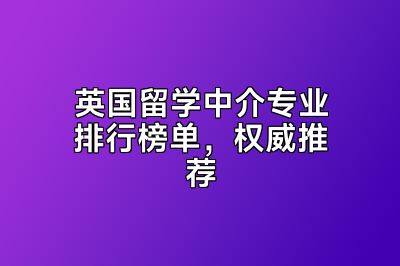 英国留学中介专业排行榜单，权威推荐