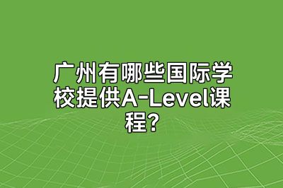 广州有哪些国际学校提供A-Level课程？
