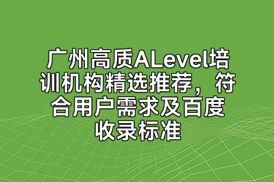广州高质ALevel培训机构精选推荐，符合用户需求及百度收录标准