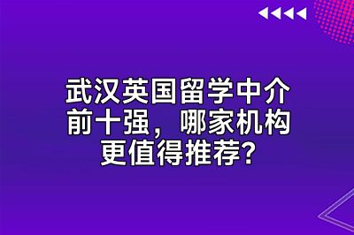 武汉英国留学中介前十强，哪家机构更值得推荐？
