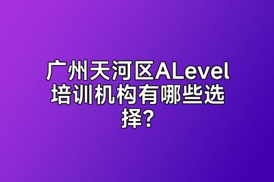 广州天河区ALevel培训机构有哪些选择？