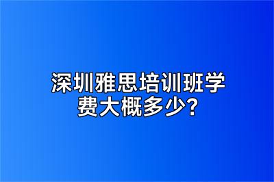 深圳雅思培训班学费大概多少？