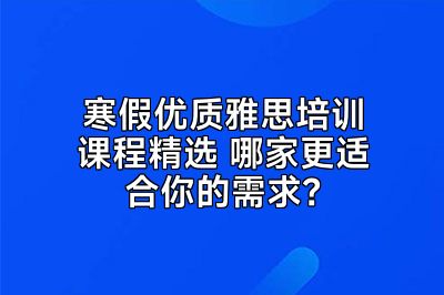 寒假优质雅思培训课程精选 哪家更适合你的需求？