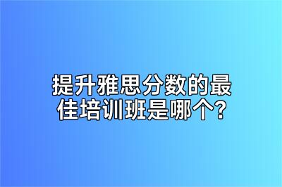 提升雅思分数的最佳培训班是哪个？