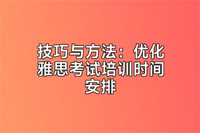 技巧与方法：优化雅思考试培训时间安排