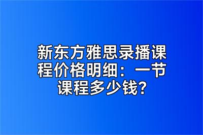 新东方雅思录播课程价格明细：一节课程多少钱？