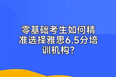 零基础考生如何精准选择雅思6.5分培训机构？