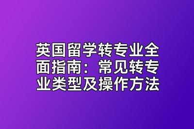 英国留学转专业全面指南：常见转专业类型及操作方法