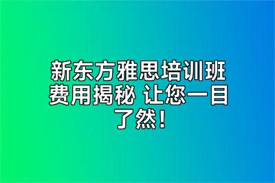 新东方雅思培训班费用揭秘 让您一目了然！