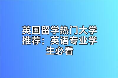 英国留学热门大学推荐：英语专业学生必看