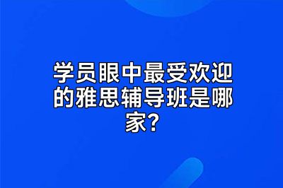学员眼中最受欢迎的雅思辅导班是哪家？