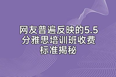 网友普遍反映的5.5分雅思培训班收费标准揭秘