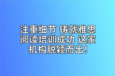 注重细节 铸就雅思阅读培训成功 这家机构脱颖而出！