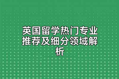 英国留学热门专业推荐及细分领域解析