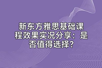 新东方雅思基础课程效果实况分享：是否值得选择？