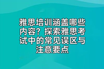 雅思培训涵盖哪些内容？探索雅思考试中的常见误区与注意要点