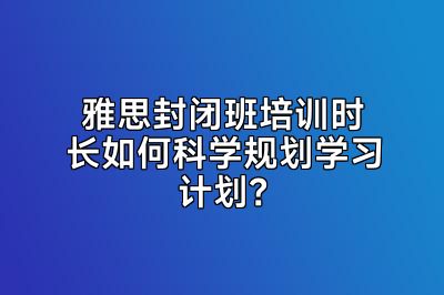 雅思封闭班培训时长如何科学规划学习计划？