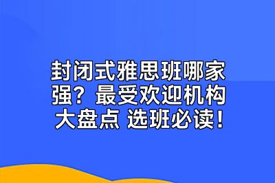 封闭式雅思班哪家强？最受欢迎机构大盘点 选班必读！