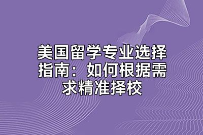 美国留学专业选择指南：如何根据需求精准择校