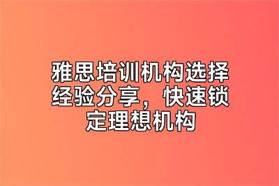 雅思培训机构选择经验分享，快速锁定理想机构