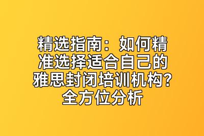 精选指南：如何精准选择适合自己的雅思封闭培训机构？全方位分析