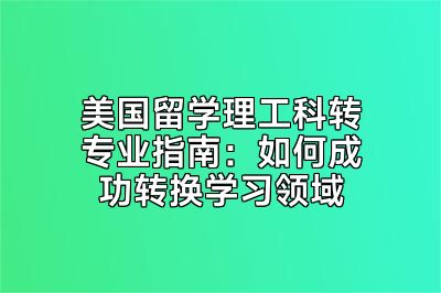 美国留学理工科转专业指南：如何成功转换学习领域