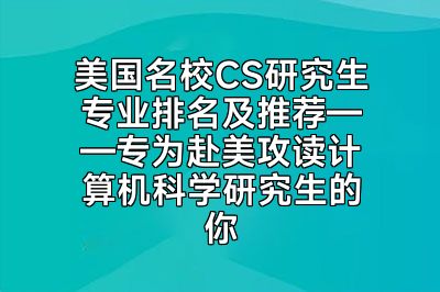 美国名校CS研究生专业排名及推荐——专为赴美攻读计算机科学研究生的你