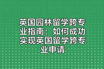 英国园林留学跨专业指南：如何成功实现英国留学跨专业申请