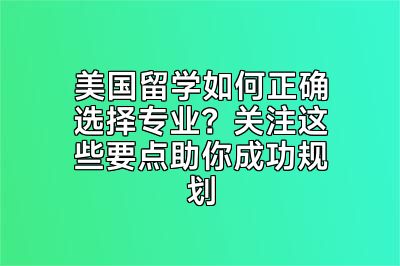 美国留学如何正确选择专业？关注这些要点助你成功规划
