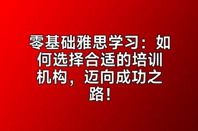 零基础雅思学习：如何选择合适的培训机构，迈向成功之路！