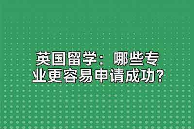 英国留学：哪些专业更容易申请成功？