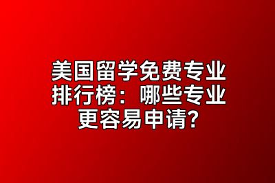 美国留学免费专业排行榜：哪些专业更容易申请？