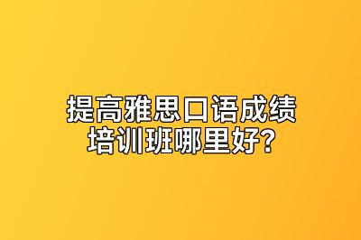 提高雅思口语成绩培训班哪里好？