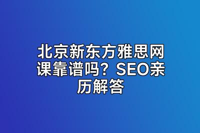 北京新东方雅思网课靠谱吗？SEO亲历解答