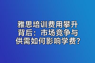 雅思培训费用攀升背后：市场竞争与供需如何影响学费?