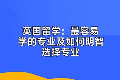 英国留学：最容易学的专业及如何明智选择专业