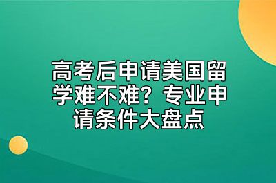 高考后申请美国留学难不难？专业申请条件大盘点