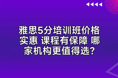 雅思5分培训班价格实惠 课程有保障 哪家机构更值得选？