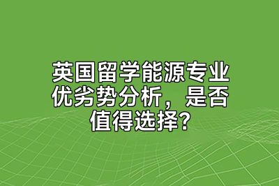英国留学能源专业优劣势分析，是否值得选择？