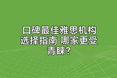 口碑最佳雅思机构选择指南 哪家更受青睐？